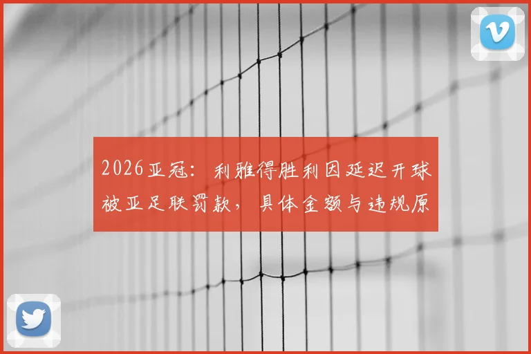 2026亚冠：利雅得胜利因延迟开球被亚足联罚款，具体金额与违规原因解析，对C罗球队有何影响？