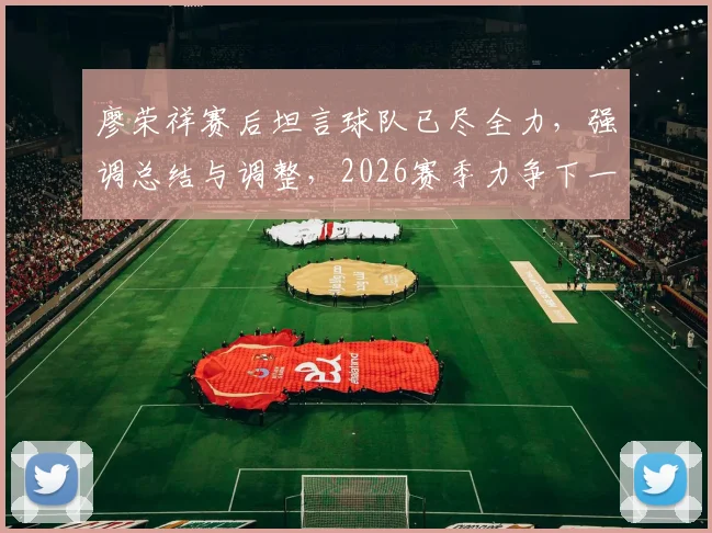 廖荣祥赛后坦言球队已尽全力,强调总结与调整,2026赛季力争下一场胜利