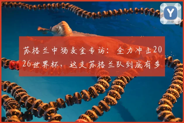 苏格兰中场麦金专访：全力冲击2026世界杯，这支苏格兰队到底有多强？