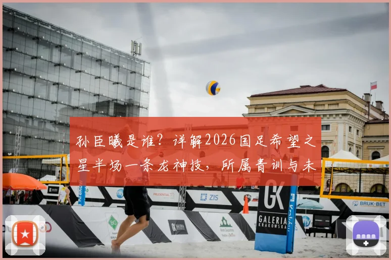 孙臣曦是谁？详解2026国足希望之星半场一条龙神技，所属青训与未来前景分析