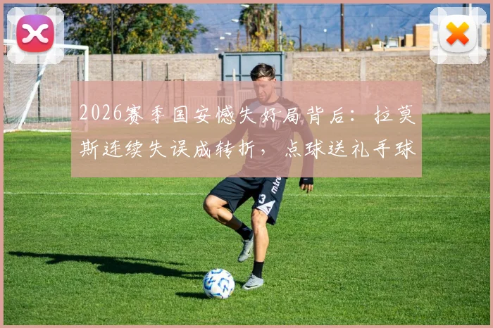 2026赛季国安憾失好局背后：拉莫斯连续失误成转折，点球送礼手球无效是主因？