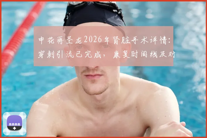 申花蒋圣龙2026年肾脏手术详情:穿刺引流已完成,康复时间线及对职业生涯影响分析