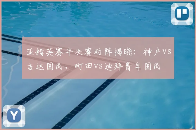亚精英赛半决赛对阵揭晓：神户vs吉达国民，町田vs迪拜青年国民