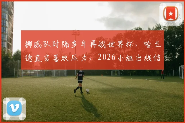 挪威队时隔多年再战世界杯，哈兰德直言喜欢压力，2026小组出线信心分析
