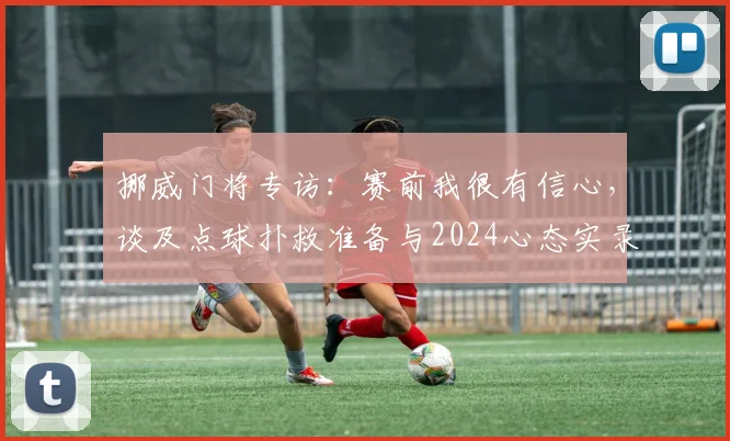 挪威门将专访：赛前我很有信心，谈及点球扑救准备与2024心态实录