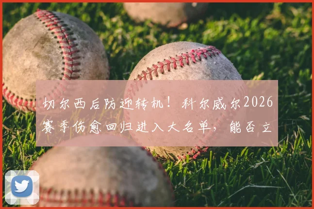 切尔西后防迎转机!科尔威尔2026赛季伤愈回归进入大名单,能否立即首发登场?