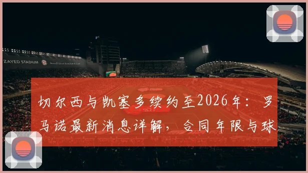 切尔西与凯塞多续约至2026年:罗马诺最新消息详解,合同年限与球员未来规划分析