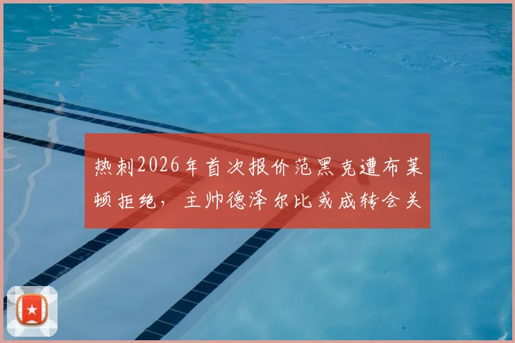 热刺2026年首次报价范黑克遭布莱顿拒绝，主帅德泽尔比或成转会关键变量