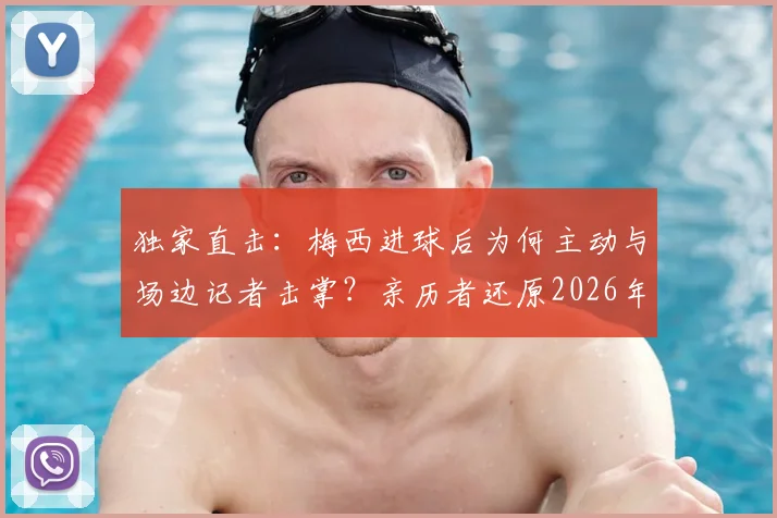 独家直击：梅西进球后为何主动与场边记者击掌？亲历者还原2026年那激动人心的3秒钟