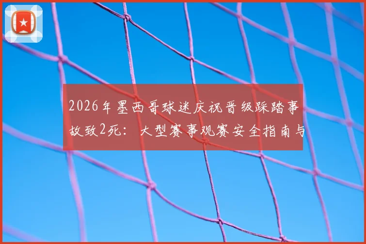 2026年墨西哥球迷庆祝晋级踩踏事故致2死:大型赛事观赛安全指南与自救要点全解析