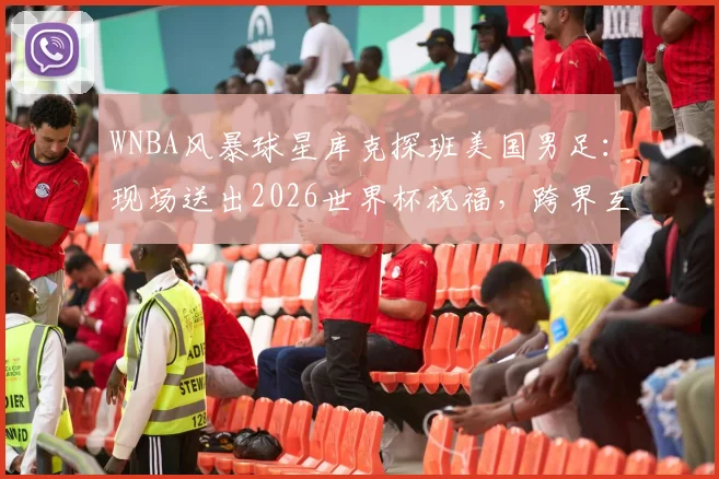 WNBA风暴球星库克探班美国男足:现场送出2026世界杯祝福,跨界互动引关注