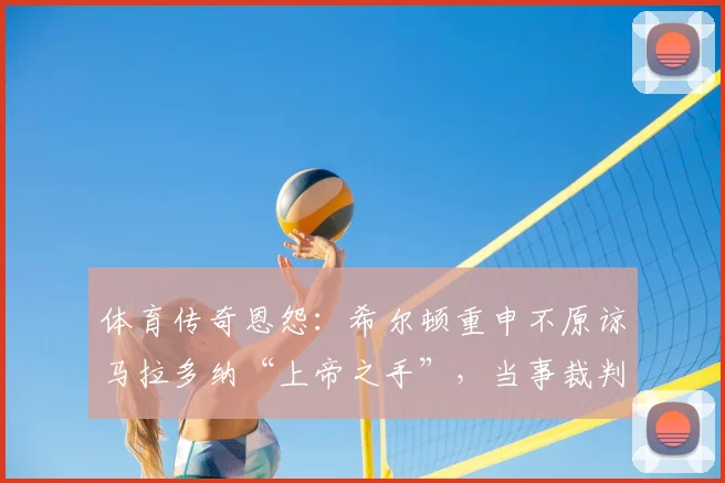 体育传奇恩怨：希尔顿重申不原谅马拉多纳“上帝之手”，当事裁判2026年仍坚持无误判
