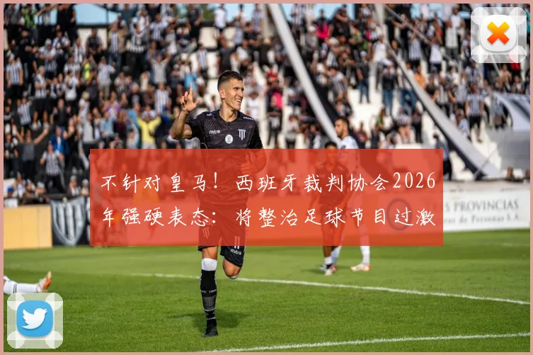 不针对皇马!西班牙裁判协会2026年强硬表态:将整治足球节目过激言论,维护裁判公正形象