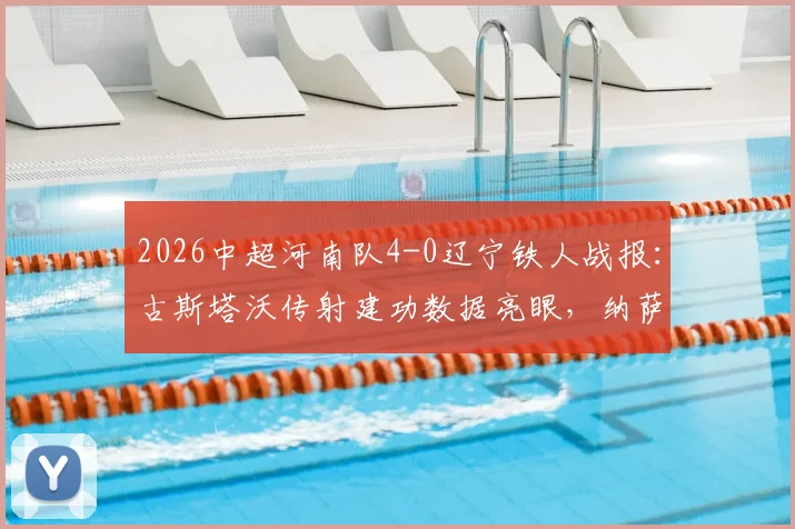 2026中超河南队4-0辽宁铁人战报:古斯塔沃传射建功数据亮眼,纳萨里奥世界波进球GIF集锦