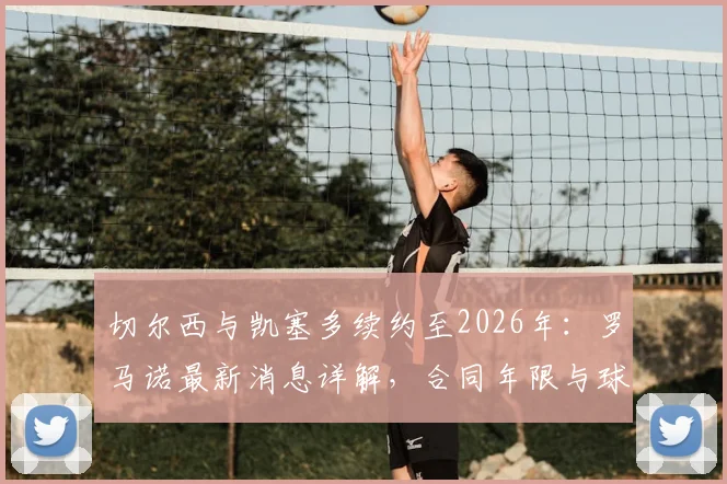 切尔西与凯塞多续约至2026年：罗马诺最新消息详解，合同年限与球员未来规划分析