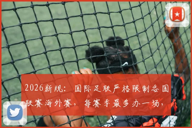 2026新规：国际足联严格限制各国联赛海外赛，每赛季最多办一场，英超西甲如何应对？