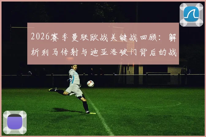 2026赛季曼联欧战关键战回顾：解析利马传射与迪亚洛破门背后的战术细节