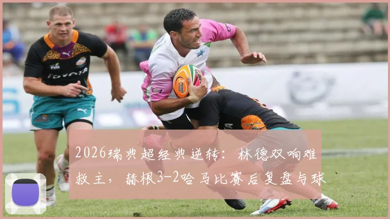 2026瑞典超经典逆转：林德双响难救主，赫根3-2哈马比赛后复盘与球员点评