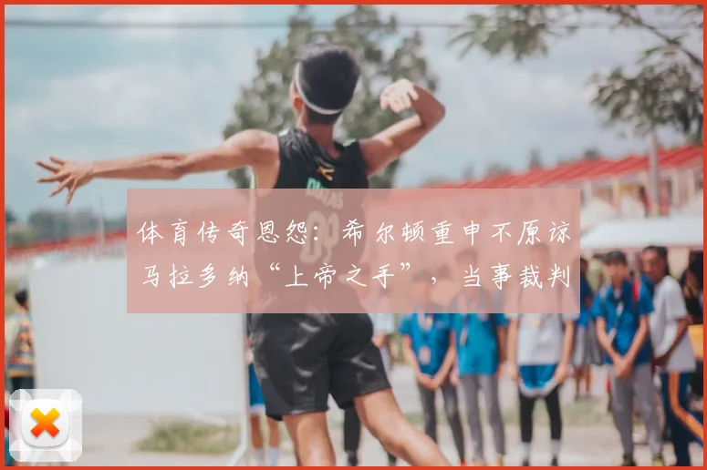 体育传奇恩怨：希尔顿重申不原谅马拉多纳“上帝之手”，当事裁判2026年仍坚持无误判