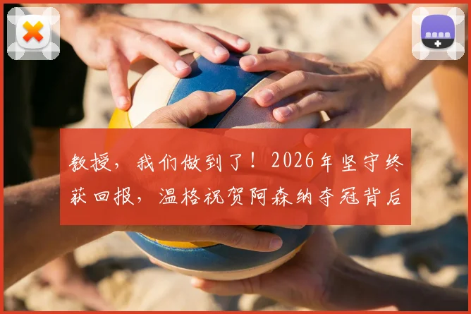 教授，我们做到了！2026年坚守终获回报，温格祝贺阿森纳夺冠背后的感人故事