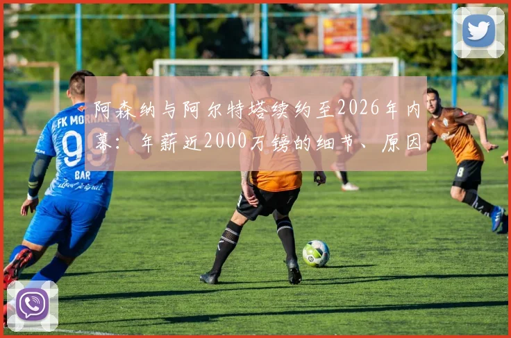 阿森纳与阿尔特塔续约至2026年内幕：年薪近2000万镑的细节、原因与对球队夏窗运作影响全解析