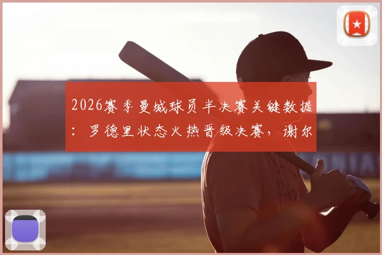 2026赛季曼城球员半决赛关键数据:罗德里状态火热晋级决赛,谢尔基、安德森遭淘汰原因解析