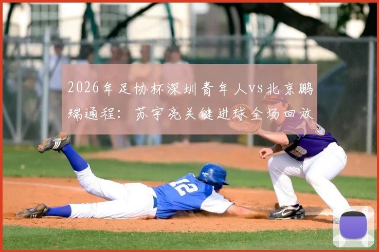 2026年足协杯深圳青年人vs北京鹏瑞通程：苏宇亮关键进球全场回放，晋级之路战术解析