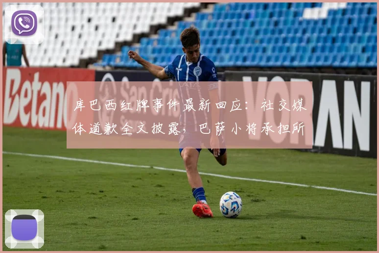 库巴西红牌事件最新回应:社交媒体道歉全文披露,巴萨小将承担所有责任展现担当