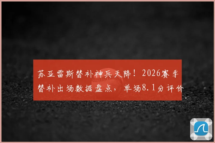苏亚雷斯替补神兵天降!2026赛季替补出场数据盘点,单场8.1分评价及扳平进球全记录