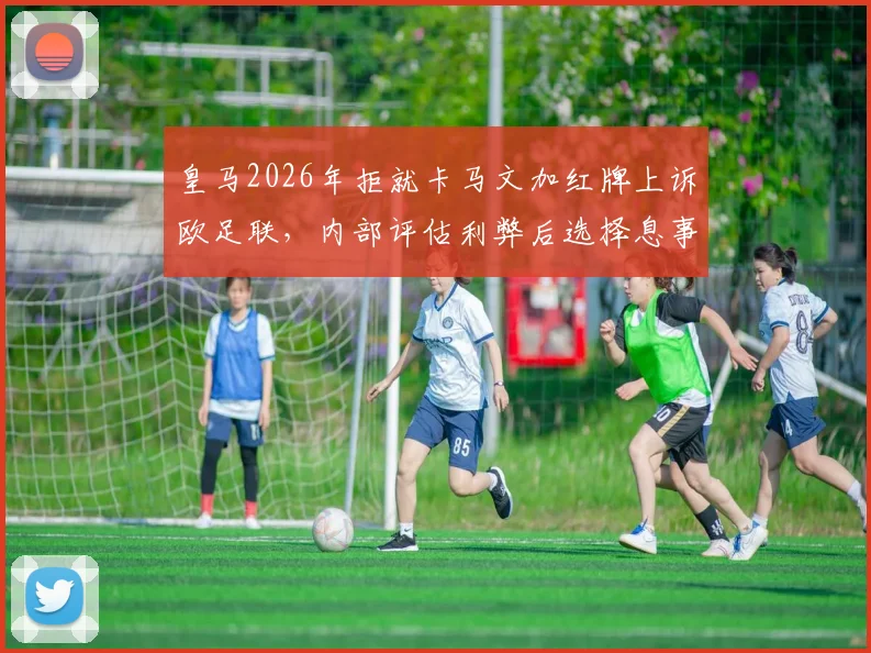 皇马2026年拒就卡马文加红牌上诉欧足联，内部评估利弊后选择息事宁人