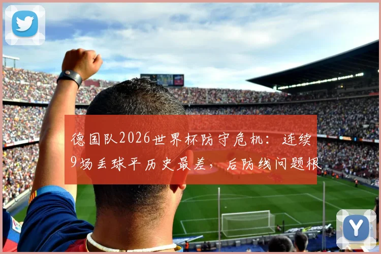 德国队2026世界杯防守危机:连续9场丢球平历史最差,后防线问题根源与解决出路
