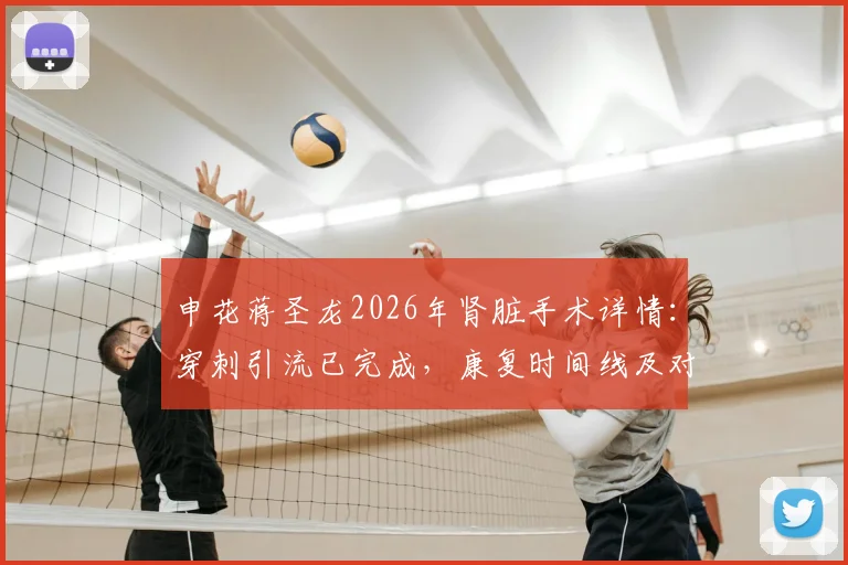 申花蒋圣龙2026年肾脏手术详情：穿刺引流已完成，康复时间线及对职业生涯影响分析