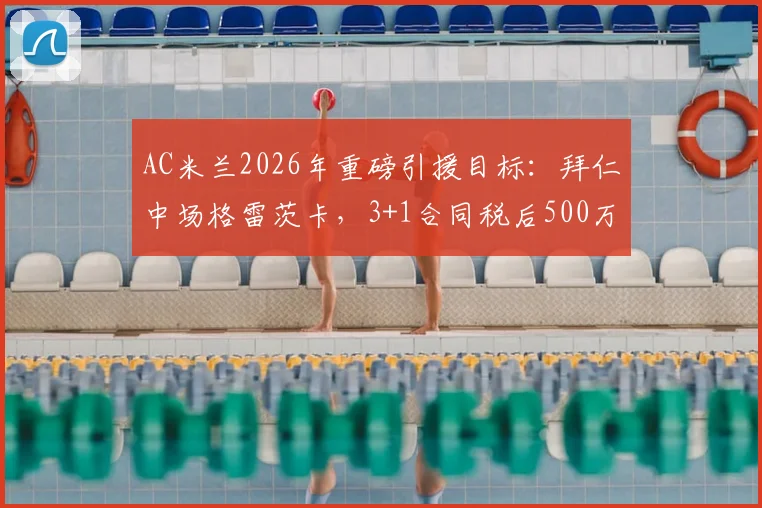 AC米兰2026年重磅引援目标：拜仁中场格雷茨卡，3+1合同税后500万欧年薪解析，转会可行性深度探讨