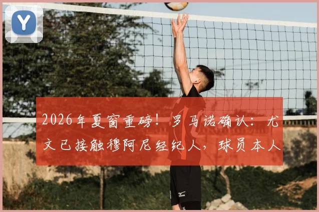 2026年夏窗重磅！罗马诺确认：尤文已接触穆阿尼经纪人，球员本人表态愿回归，转会内幕独家解读