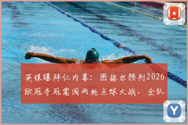 英媒曝拜仁内幕：图赫尔预判2026欧冠夺冠需闯两轮点球大战，全队加练细节曝光，踢点球谁主罚？