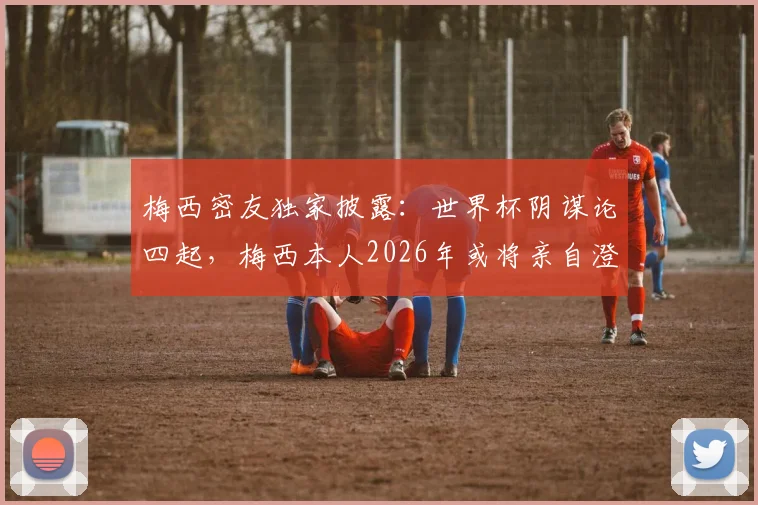 梅西密友独家披露：世界杯阴谋论四起，梅西本人2026年或将亲自澄清事实
