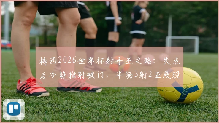 梅西2026世界杯射手王之路:失点后冷静推射破门,半场3射2正展现领袖价值