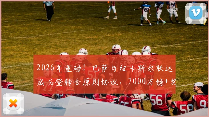 2026年重磅!巴萨与纽卡斯尔联达成戈登转会原则协议,7000万镑+奖金引爆足坛
