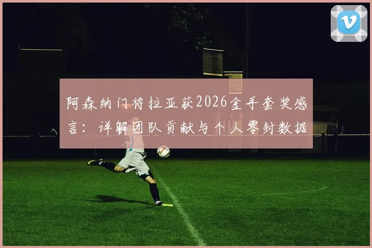 阿森纳门将拉亚获2026金手套奖感言：详解团队贡献与个人零封数据，后防队友谁最关键？