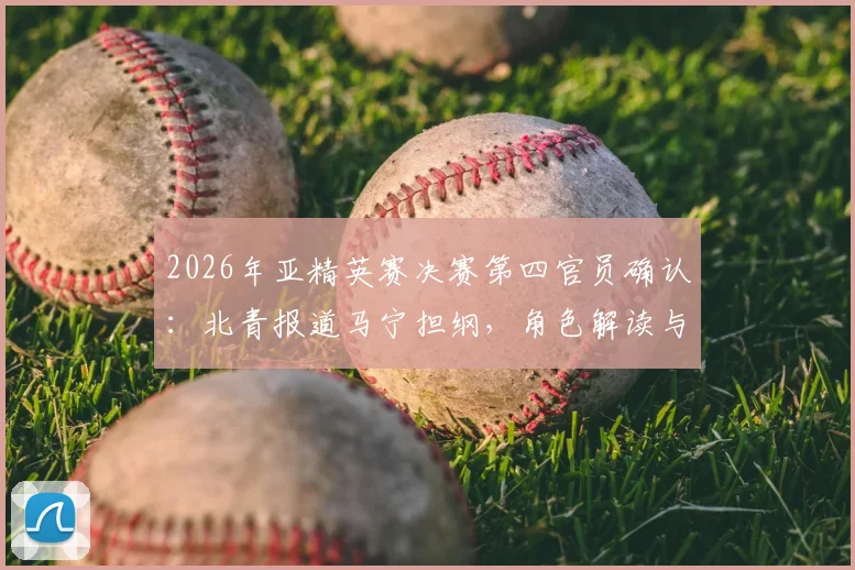 2026年亚精英赛决赛第四官员确认：北青报道马宁担纲，角色解读与焦点前瞻