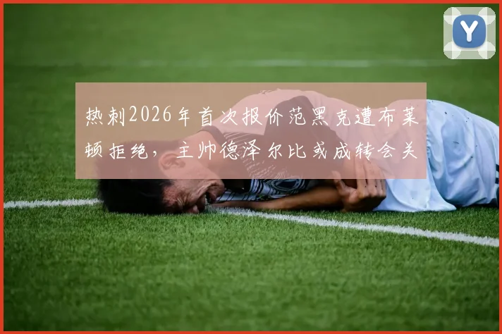 热刺2026年首次报价范黑克遭布莱顿拒绝，主帅德泽尔比或成转会关键变量