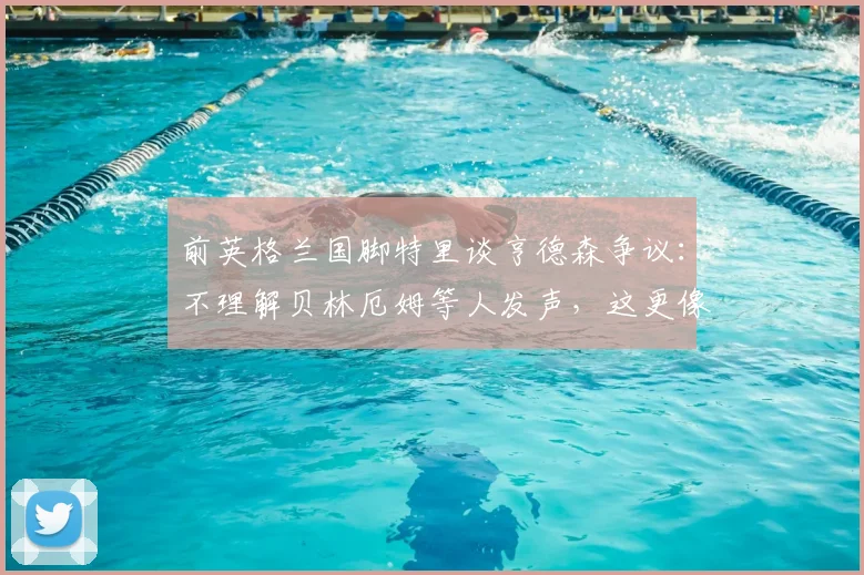 前英格兰国脚特里谈亨德森争议：不理解贝林厄姆等人发声，这更像是公关任务