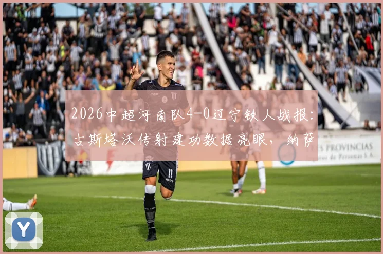 2026中超河南队4-0辽宁铁人战报：古斯塔沃传射建功数据亮眼，纳萨里奥世界波进球GIF集锦