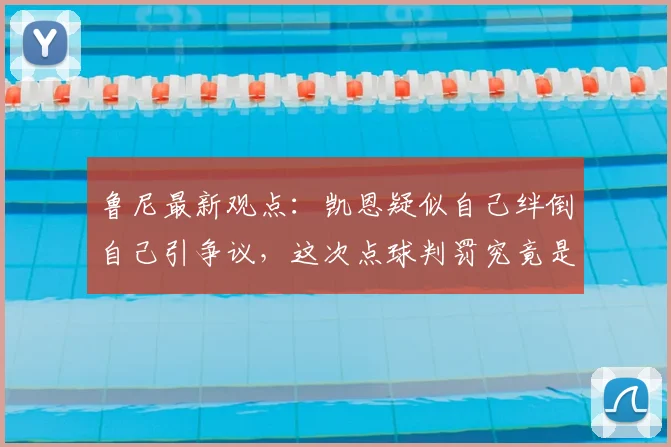 鲁尼最新观点：凯恩疑似自己绊倒自己引争议，这次点球判罚究竟是否合理？2026年判罚尺度再成焦点