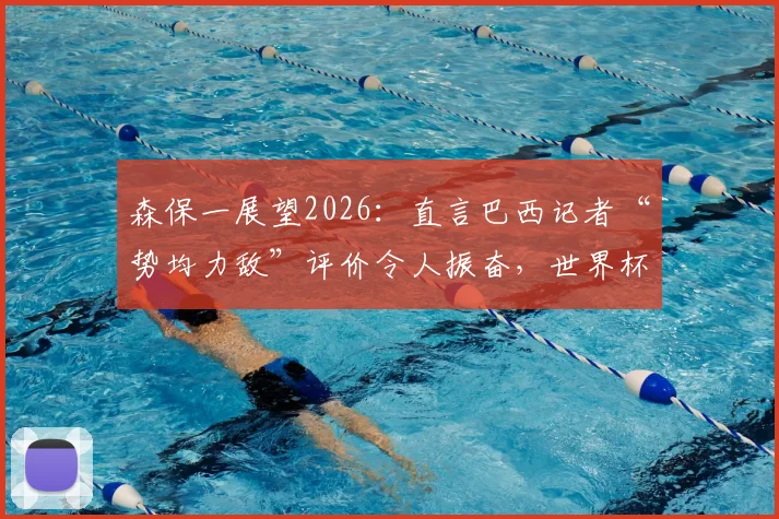 森保一展望2026:直言巴西记者“势均力敌”评价令人振奋,世界杯赛场上一切皆有可能