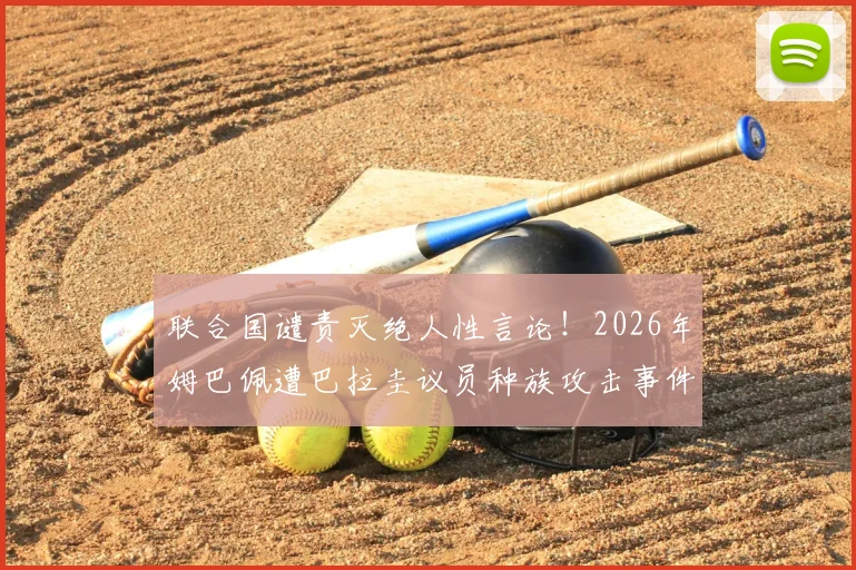 联合国谴责灭绝人性言论!2026年姆巴佩遭巴拉圭议员种族攻击事件全追踪,国际足坛反歧视最新动态