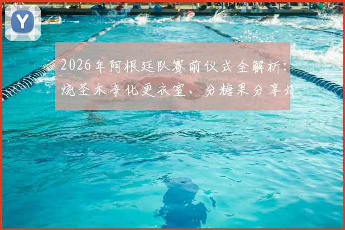 2026年阿根廷队赛前仪式全解析：烧圣木净化更衣室、分糖果分享好运、吃烤肉凝聚团队的传统从何而来