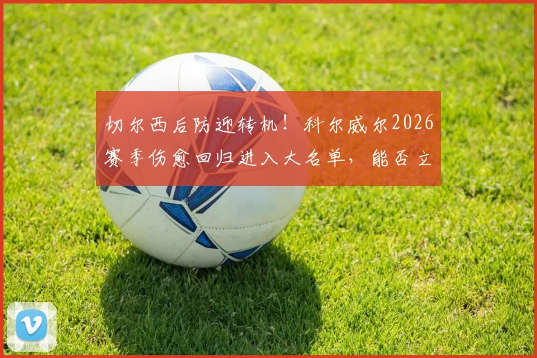 切尔西后防迎转机！科尔威尔2026赛季伤愈回归进入大名单，能否立即首发登场？