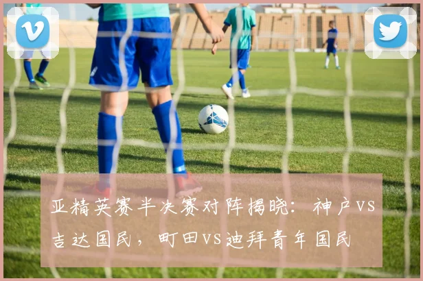 亚精英赛半决赛对阵揭晓：神户vs吉达国民，町田vs迪拜青年国民