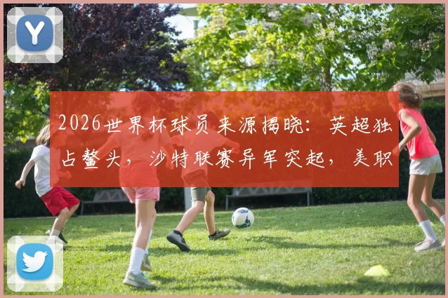 2026世界杯球员来源揭晓:英超独占鳌头,沙特联赛异军突起,美职联排名几何?